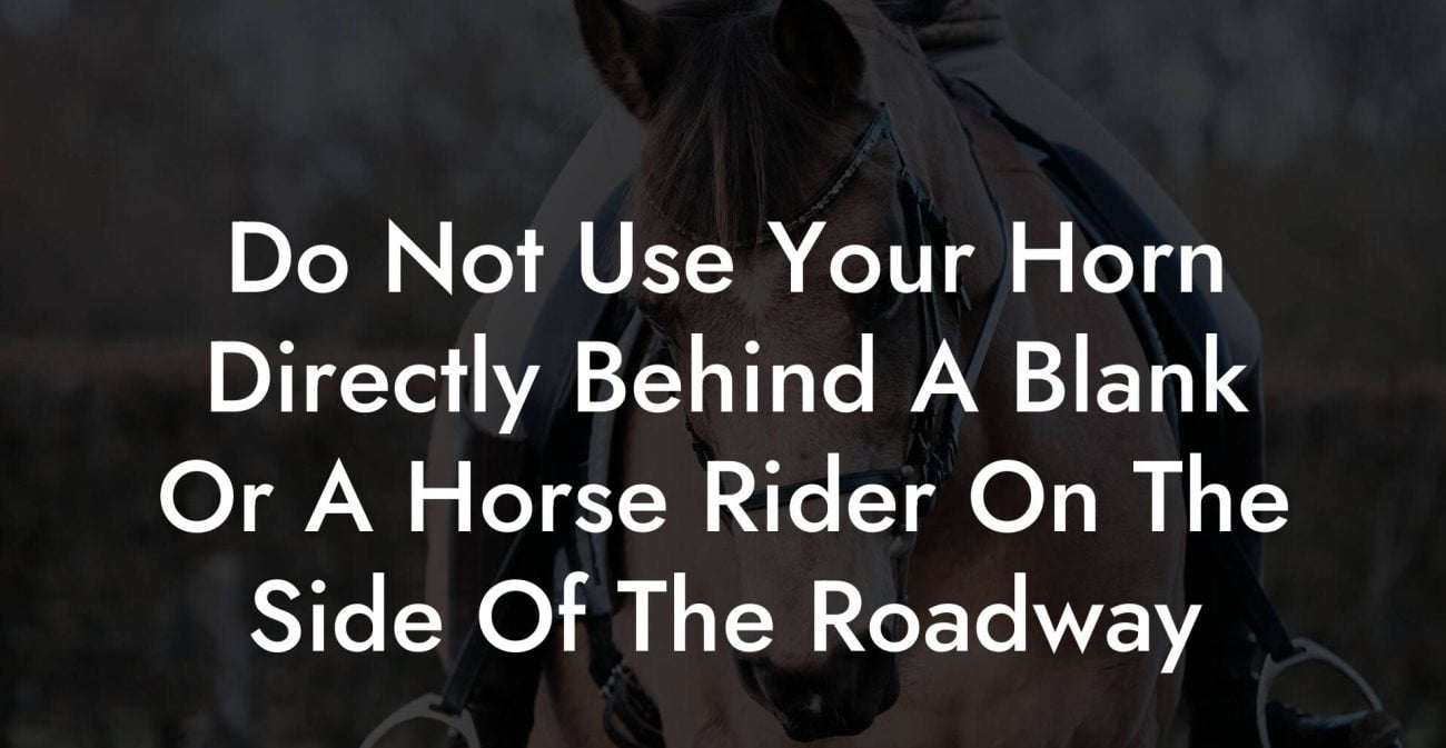Do Not Use Your Horn Directly Behind A Blank Or A Horse Rider On The Side Of The Roadway