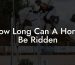 How Long Can A Horse Be Ridden