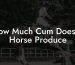 How Much Cum Does A Horse Produce