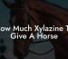 How Much Xylazine To Give A Horse