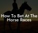 How To Bet At The Horse Races