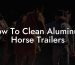 How To Clean Aluminum Horse Trailers