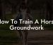 How To Train A Horse Groundwork