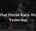 What Horse Race Was Yesterday